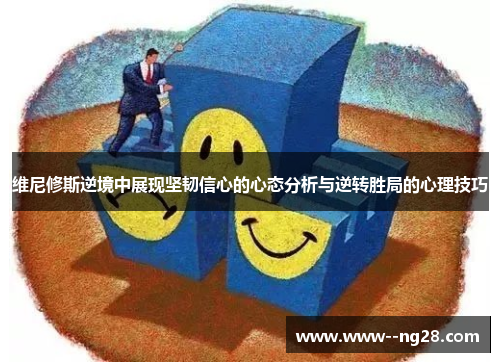 维尼修斯逆境中展现坚韧信心的心态分析与逆转胜局的心理技巧