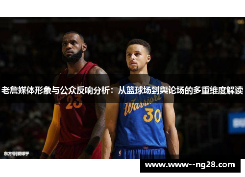老詹媒体形象与公众反响分析：从篮球场到舆论场的多重维度解读