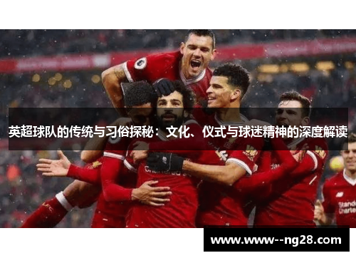 英超球队的传统与习俗探秘：文化、仪式与球迷精神的深度解读