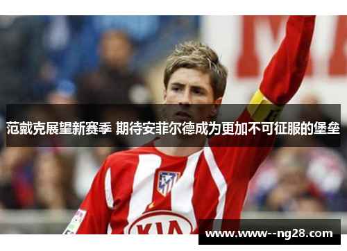 范戴克展望新赛季 期待安菲尔德成为更加不可征服的堡垒