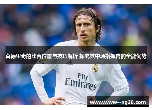 莫德里奇的比赛位置与技巧解析 探究其中场指挥官的全能优势