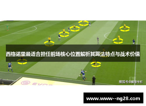 西格诺里最适合担任前场核心位置解析其踢法特点与战术价值