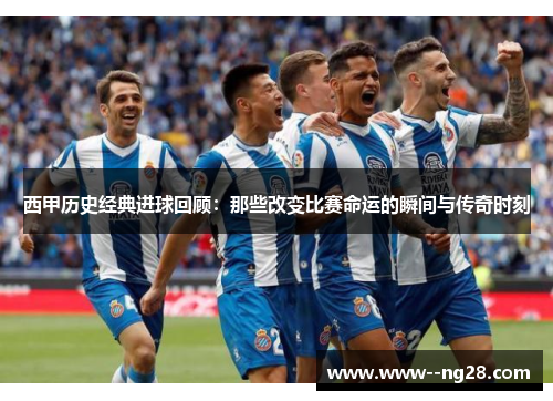 西甲历史经典进球回顾:那些改变比赛命运的瞬间与传奇时刻 西甲历史经典进球回顾:那些改变比赛命运的瞬间与传奇时刻
