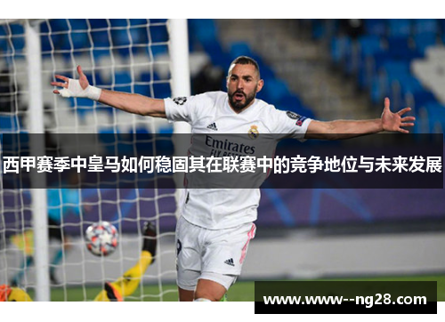 西甲赛季中皇马如何稳固其在联赛中的竞争地位与未来发展