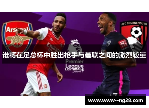 谁将在足总杯中胜出枪手与曼联之间的激烈较量