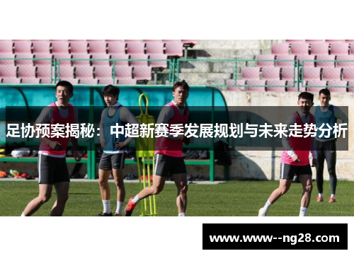 足协预案揭秘：中超新赛季发展规划与未来走势分析