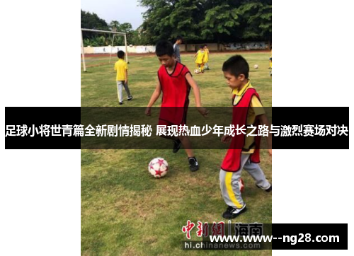 足球小将世青篇全新剧情揭秘 展现热血少年成长之路与激烈赛场对决