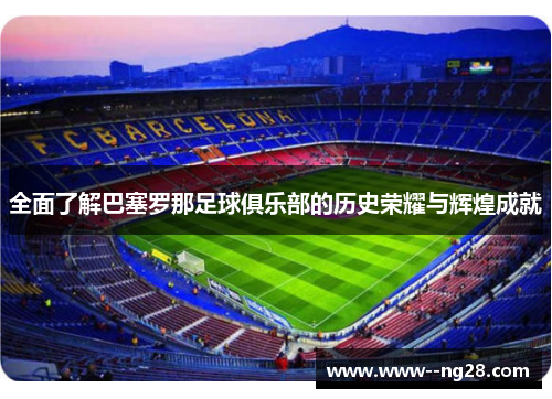 全面了解巴塞罗那足球俱乐部的历史荣耀与辉煌成就