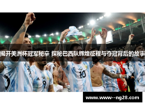 揭开美洲杯冠军秘辛 探秘巴西队辉煌征程与夺冠背后的故事