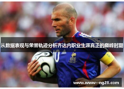 从数据表现与荣誉轨迹分析齐达内职业生涯真正的巅峰时期