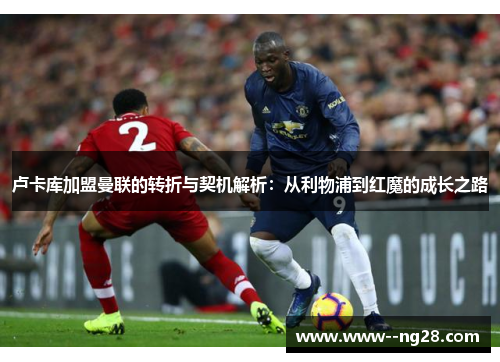 卢卡库加盟曼联的转折与契机解析：从利物浦到红魔的成长之路