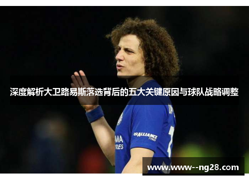 深度解析大卫路易斯落选背后的五大关键原因与球队战略调整 深度解析大卫路易斯落选背后的五大关键原因与球队战略调整