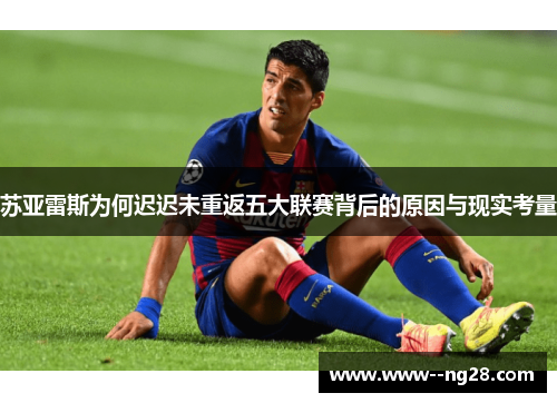 苏亚雷斯为何迟迟未重返五大联赛背后的原因与现实考量 苏亚雷斯为何迟迟未重返五大联赛背后的原因与现实考量