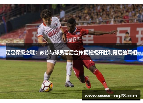 辽足保级之谜：教练与球员幕后合作揭秘揭开胜利背后的真相