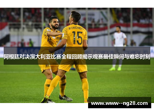 阿根廷对决澳大利亚比赛全程回顾揭示观赛最佳瞬间与难忘时刻