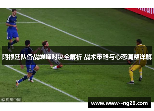 阿根廷队备战巅峰对决全解析 战术策略与心态调整详解 阿根廷队备战巅峰对决全解析 战术策略与心态调整详解