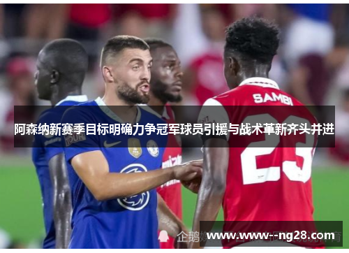 阿森纳新赛季目标明确力争冠军球员引援与战术革新齐头并进 阿森纳新赛季目标明确力争冠军球员引援与战术革新齐头并进