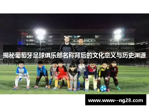 揭秘葡萄牙足球俱乐部名称背后的文化意义与历史渊源