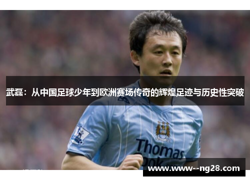 武磊:从中国足球少年到欧洲赛场传奇的辉煌足迹与历史性突破 武磊:从中国足球少年到欧洲赛场传奇的辉煌足迹与历史性突破