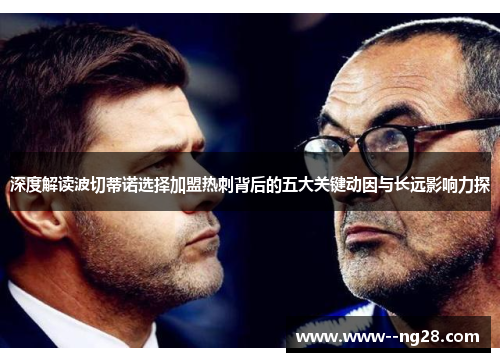 深度解读波切蒂诺选择加盟热刺背后的五大关键动因与长远影响力探 深度解读波切蒂诺选择加盟热刺背后的五大关键动因与长远影响力探