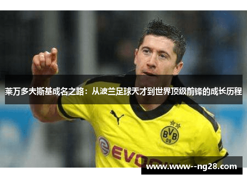 莱万多夫斯基成名之路:从波兰足球天才到世界顶级前锋的成长历程 莱万多夫斯基成名之路:从波兰足球天才到世界顶级前锋的成长历程