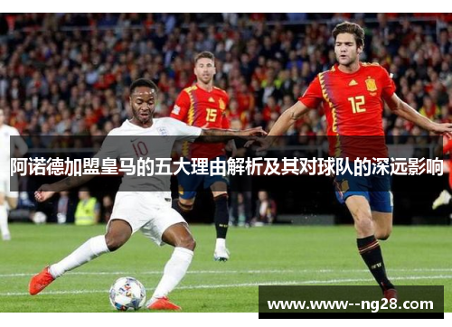 阿诺德加盟皇马的五大理由解析及其对球队的深远影响 阿诺德加盟皇马的五大理由解析及其对球队的深远影响