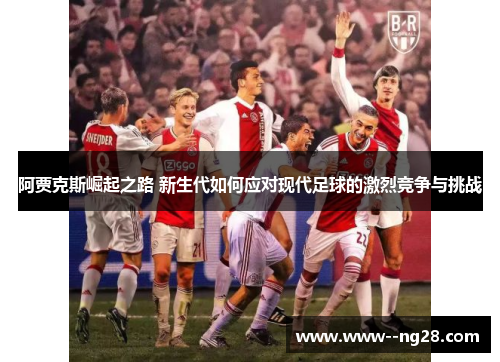 阿贾克斯崛起之路 新生代如何应对现代足球的激烈竞争与挑战 阿贾克斯崛起之路 新生代如何应对现代足球的激烈竞争与挑战