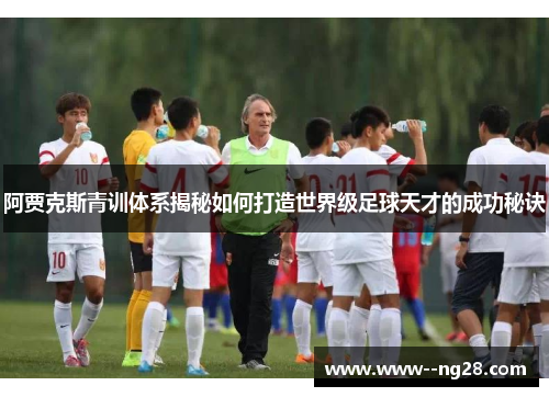 阿贾克斯青训体系揭秘如何打造世界级足球天才的成功秘诀 阿贾克斯青训体系揭秘如何打造世界级足球天才的成功秘诀