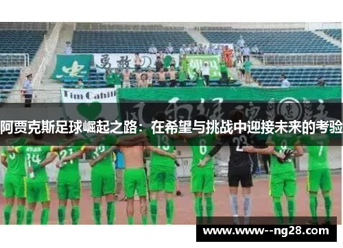 阿贾克斯足球崛起之路:在希望与挑战中迎接未来的考验 阿贾克斯足球崛起之路:在希望与挑战中迎接未来的考验