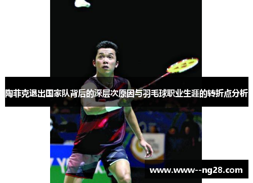 陶菲克退出国家队背后的深层次原因与羽毛球职业生涯的转折点分析 陶菲克退出国家队背后的深层次原因与羽毛球职业生涯的转折点分析