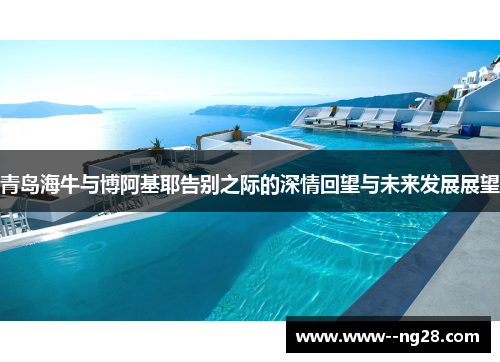 青岛海牛与博阿基耶告别之际的深情回望与未来发展展望 青岛海牛与博阿基耶告别之际的深情回望与未来发展展望
