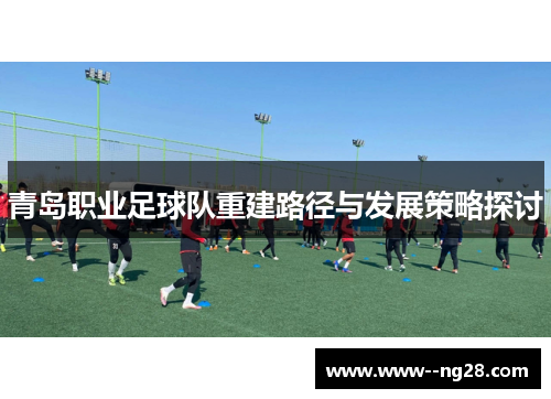 青岛职业足球队重建路径与发展策略探讨 青岛职业足球队重建路径与发展策略探讨