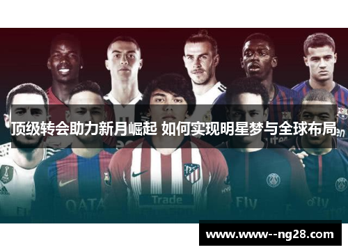 顶级转会助力新月崛起 如何实现明星梦与全球布局 顶级转会助力新月崛起 如何实现明星梦与全球布局
