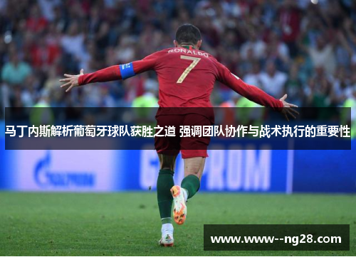 马丁内斯解析葡萄牙球队获胜之道 强调团队协作与战术执行的重要性 马丁内斯解析葡萄牙球队获胜之道 强调团队协作与战术执行的重要性
