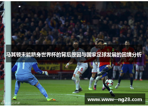 马其顿未能跻身世界杯的背后原因与国家足球发展的困境分析 马其顿未能跻身世界杯的背后原因与国家足球发展的困境分析