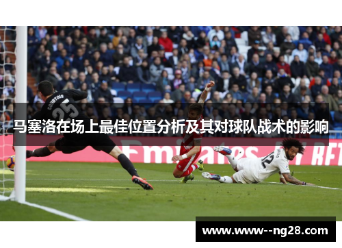 马塞洛在场上最佳位置分析及其对球队战术的影响 马塞洛在场上最佳位置分析及其对球队战术的影响