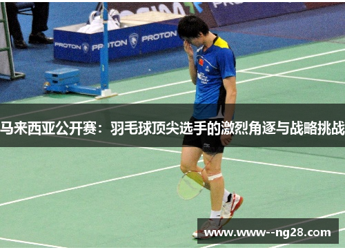 马来西亚公开赛:羽毛球顶尖选手的激烈角逐与战略挑战 马来西亚公开赛:羽毛球顶尖选手的激烈角逐与战略挑战