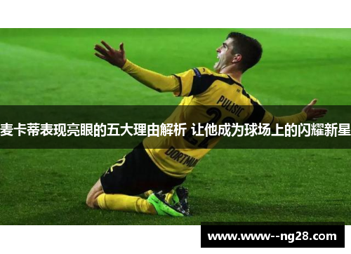 麦卡蒂表现亮眼的五大理由解析 让他成为球场上的闪耀新星