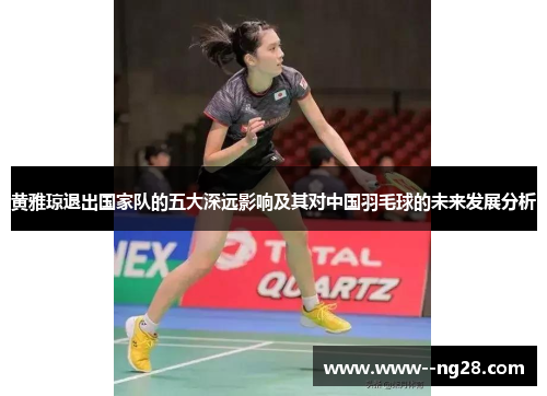 黄雅琼退出国家队的五大深远影响及其对中国羽毛球的未来发展分析 黄雅琼退出国家队的五大深远影响及其对中国羽毛球的未来发展分析