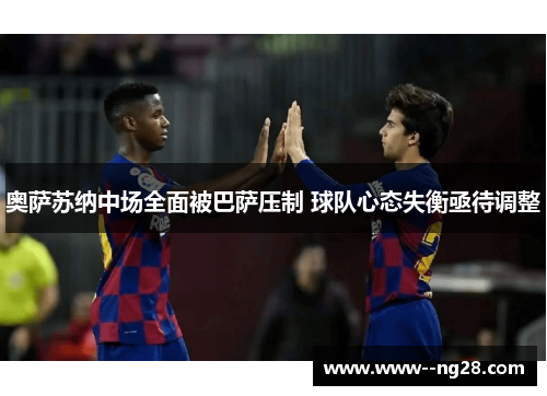 奥萨苏纳中场全面被巴萨压制 球队心态失衡亟待调整