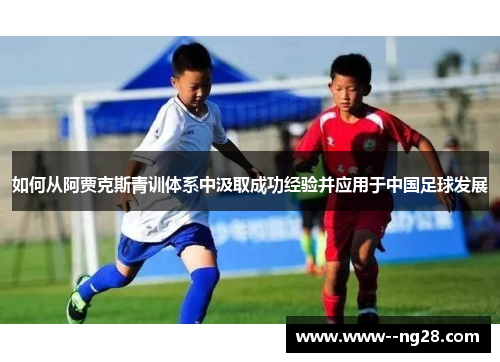 如何从阿贾克斯青训体系中汲取成功经验并应用于中国足球发展