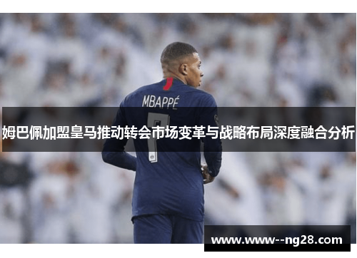 姆巴佩加盟皇马推动转会市场变革与战略布局深度融合分析