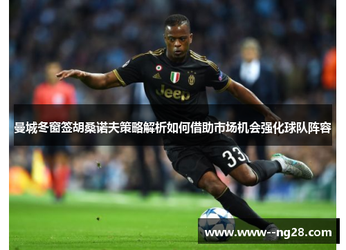 曼城冬窗签胡桑诺夫策略解析如何借助市场机会强化球队阵容
