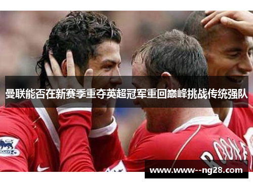 曼联能否在新赛季重夺英超冠军重回巅峰挑战传统强队