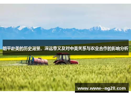 朗平赴美的历史背景、深远意义及对中美关系与农业合作的影响分析