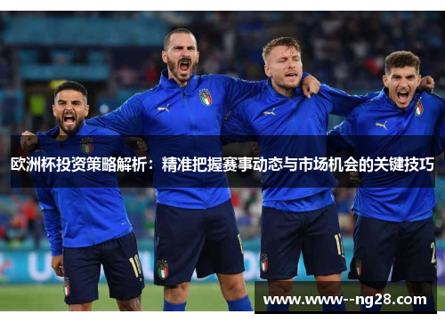 欧洲杯投资策略解析：精准把握赛事动态与市场机会的关键技巧