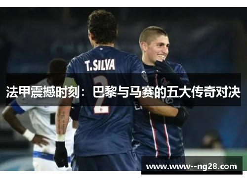 法甲震撼时刻：巴黎与马赛的五大传奇对决