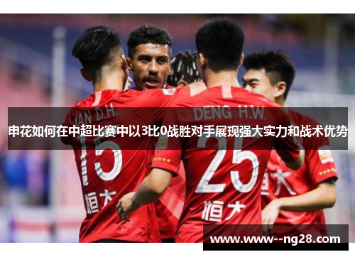 申花如何在中超比赛中以3比0战胜对手展现强大实力和战术优势