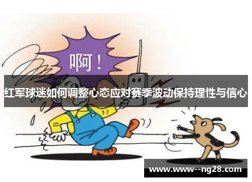红军球迷如何调整心态应对赛季波动保持理性与信心