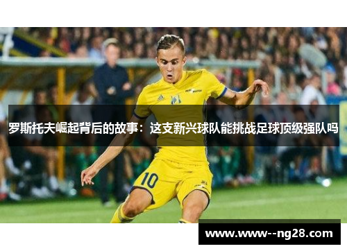 罗斯托夫崛起背后的故事：这支新兴球队能挑战足球顶级强队吗